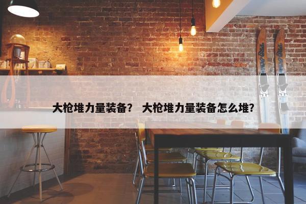 大枪堆力量装备？ 大枪堆力量装备怎么堆？