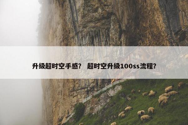 升级超时空手感？ 超时空升级100ss流程？