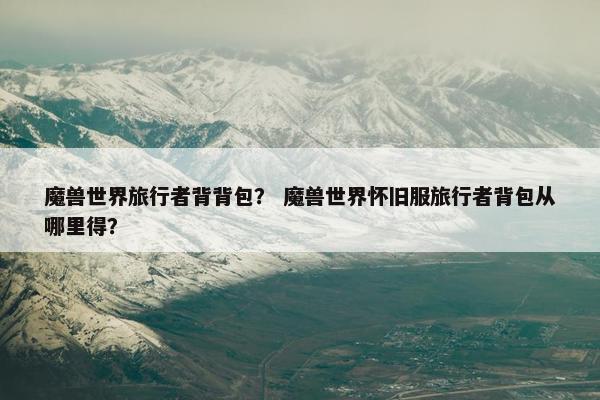 魔兽世界旅行者背背包？ 魔兽世界怀旧服旅行者背包从哪里得？