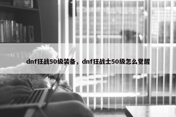 dnf狂战50级装备，dnf狂战士50级怎么觉醒