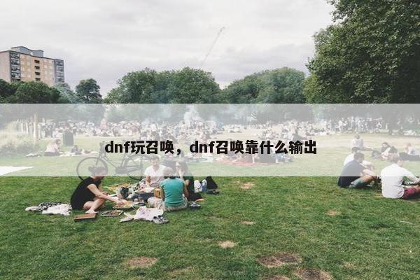 dnf玩召唤，dnf召唤靠什么输出