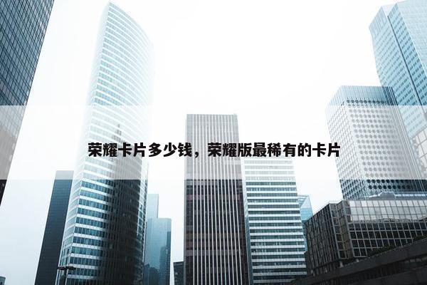 荣耀卡片多少钱，荣耀版最稀有的卡片
