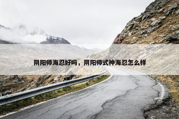阴阳师海忍好吗，阴阳师式神海忍怎么样