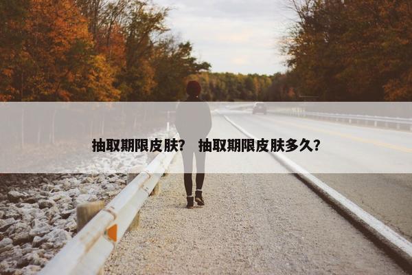 抽取期限皮肤？ 抽取期限皮肤多久？