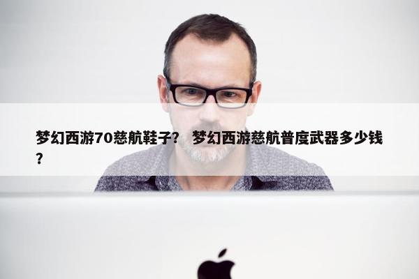 梦幻西游70慈航鞋子？ 梦幻西游慈航普度武器多少钱？