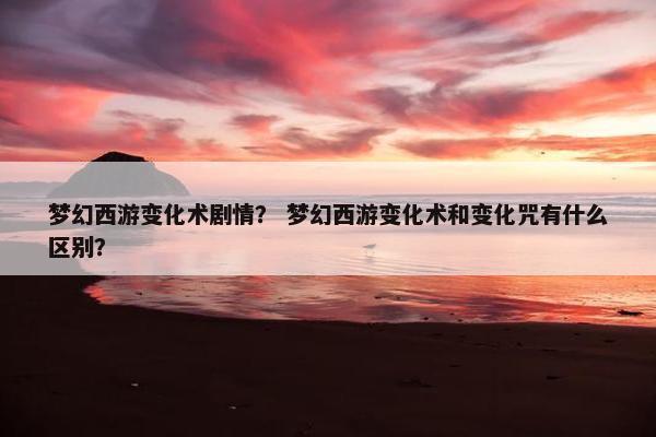 梦幻西游变化术剧情？ 梦幻西游变化术和变化咒有什么区别？