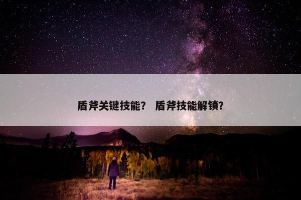 盾斧关键技能？ 盾斧技能解锁？