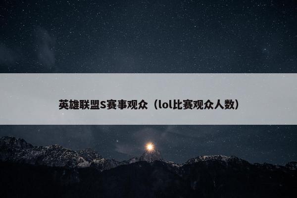英雄联盟S赛事观众（lol比赛观众人数）