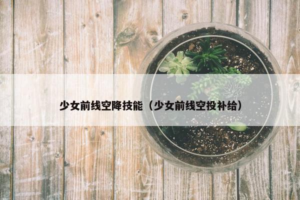 少女前线空降技能（少女前线空投补给）