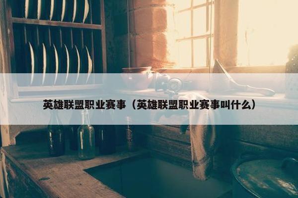 英雄联盟职业赛事（英雄联盟职业赛事叫什么）