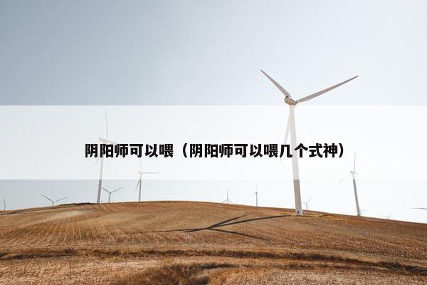 阴阳师可以喂（阴阳师可以喂几个式神）