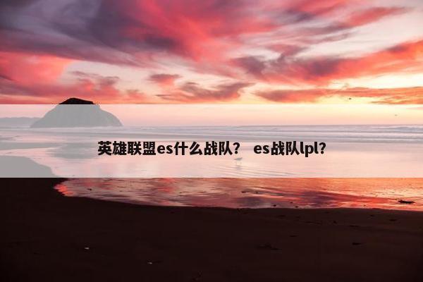 英雄联盟es什么战队？ es战队lpl？