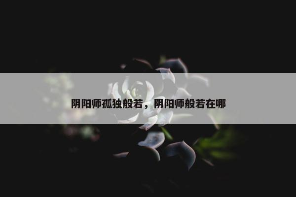 阴阳师孤独般若，阴阳师般若在哪