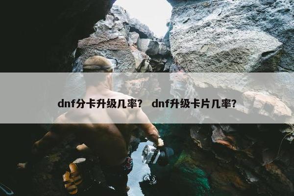dnf分卡升级几率？ dnf升级卡片几率？