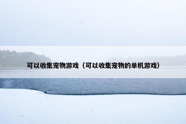 可以收集宠物游戏（可以收集宠物的单机游戏）