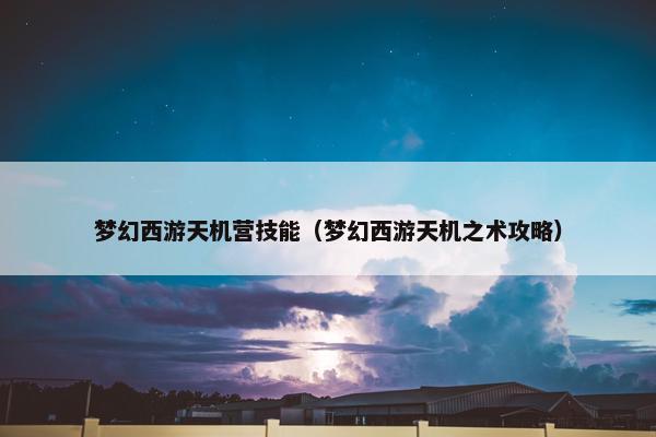 梦幻西游天机营技能（梦幻西游天机之术攻略）