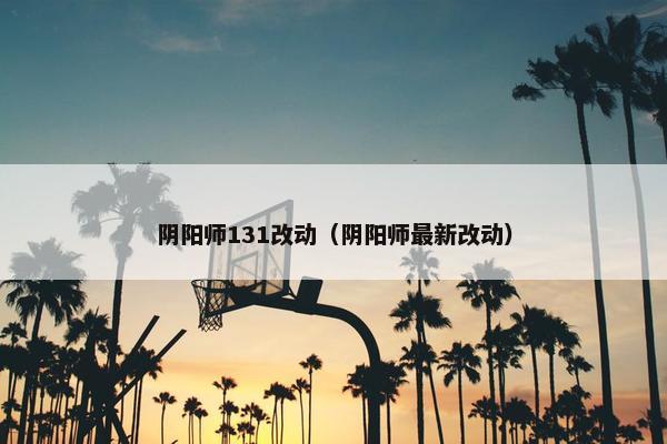 阴阳师131改动（阴阳师最新改动）