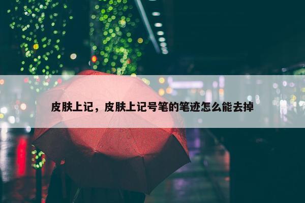 皮肤上记，皮肤上记号笔的笔迹怎么能去掉