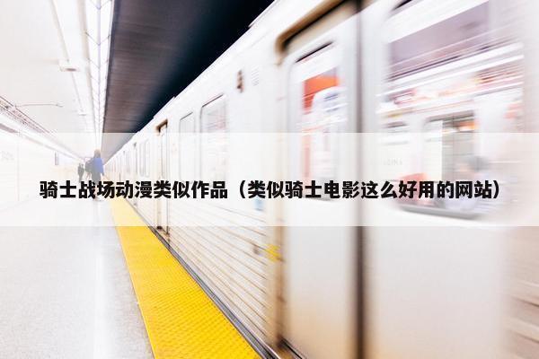 骑士战场动漫类似作品（类似骑士电影这么好用的网站）