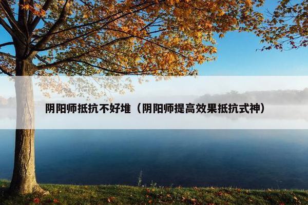 阴阳师抵抗不好堆（阴阳师提高效果抵抗式神）