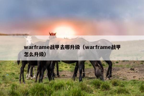 warframe战甲去哪升级（warframe战甲怎么升级）