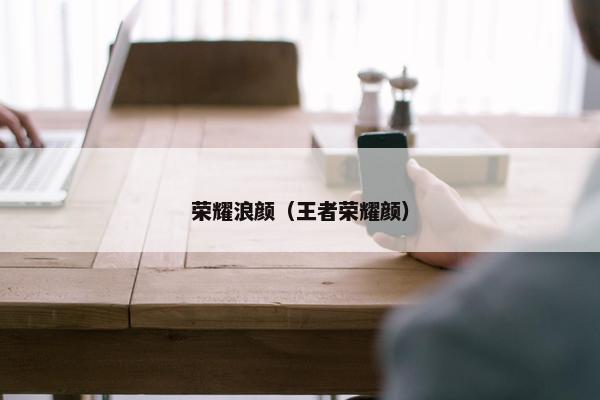荣耀浪颜（王者荣耀颜）