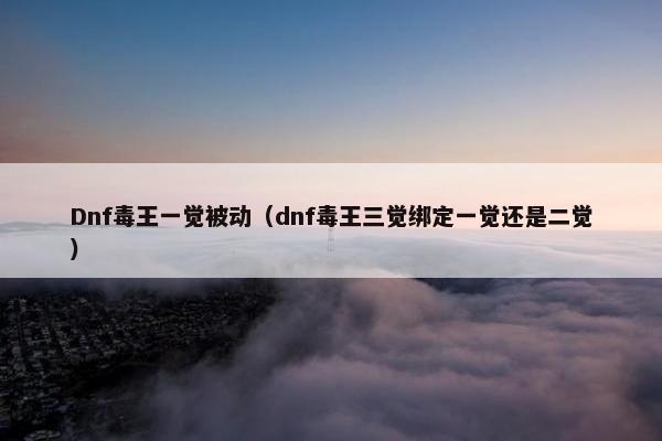 Dnf毒王一觉被动（dnf毒王三觉绑定一觉还是二觉）