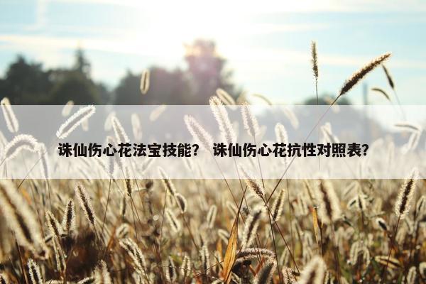 诛仙伤心花法宝技能？ 诛仙伤心花抗性对照表？