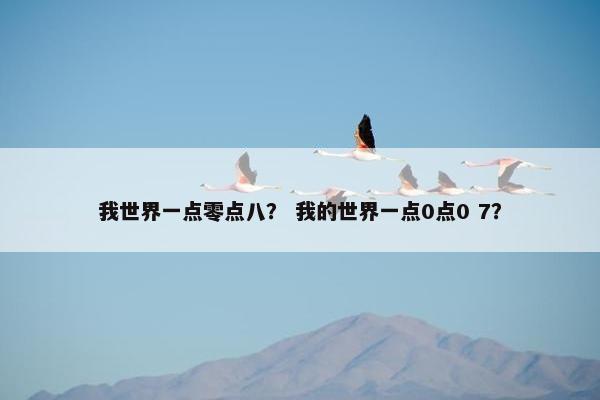 我世界一点零点八？ 我的世界一点0点0 7？