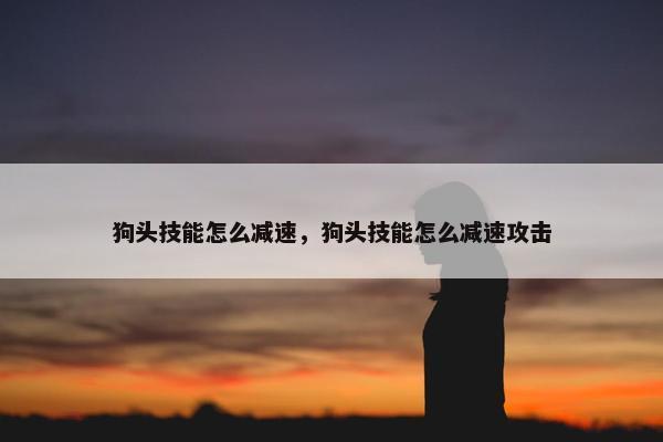 狗头技能怎么减速，狗头技能怎么减速攻击