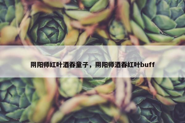 阴阳师红叶酒吞童子，阴阳师酒吞红叶buff