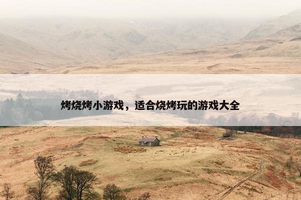 烤烧烤小游戏，适合烧烤玩的游戏大全