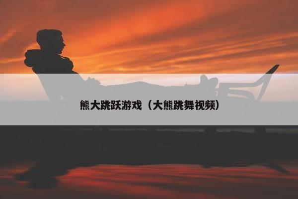 熊大跳跃游戏（大熊跳舞视频）