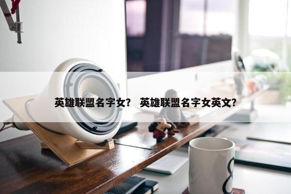 英雄联盟名字女？ 英雄联盟名字女英文？