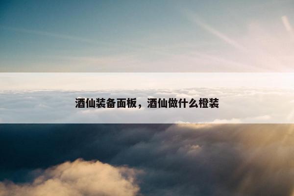 酒仙装备面板，酒仙做什么橙装