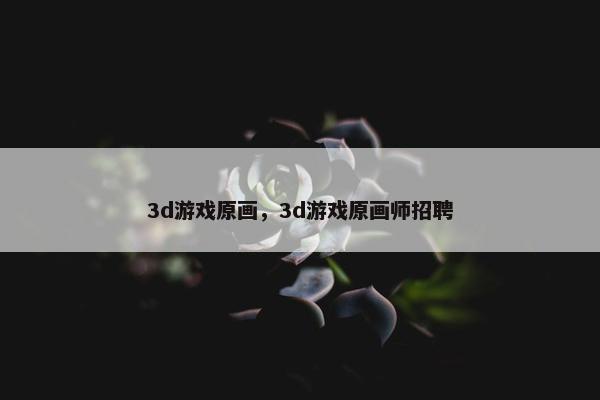 3d游戏原画，3d游戏原画师招聘