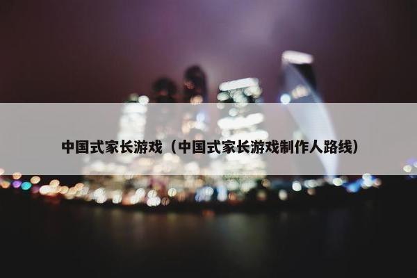 中国式家长游戏（中国式家长游戏制作人路线）