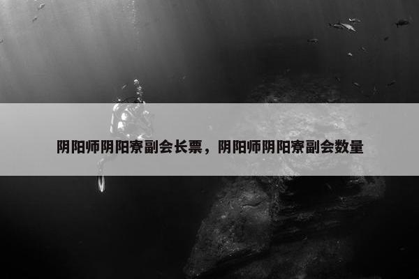 阴阳师阴阳寮副会长票，阴阳师阴阳寮副会数量