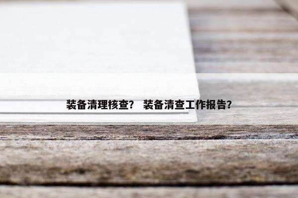 装备清理核查？ 装备清查工作报告？
