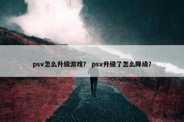 psv怎么升级游戏？ psv升级了怎么降级？
