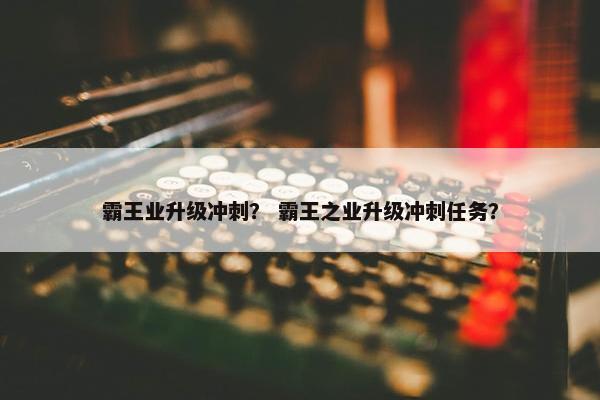 霸王业升级冲刺？ 霸王之业升级冲刺任务？