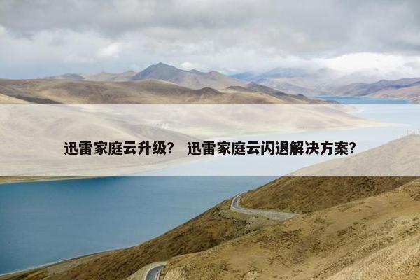 迅雷家庭云升级？ 迅雷家庭云闪退解决方案？