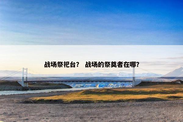 战场祭祀台？ 战场的祭奠者在哪？