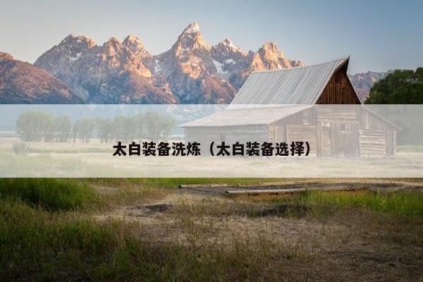 太白装备洗炼（太白装备选择）