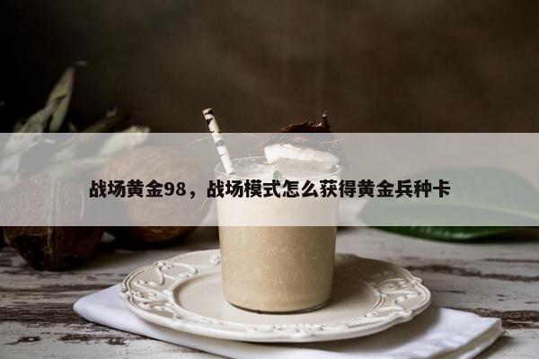 战场黄金98，战场模式怎么获得黄金兵种卡