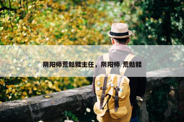 阴阳师荒骷髅主任，阴阳师 荒骷髅