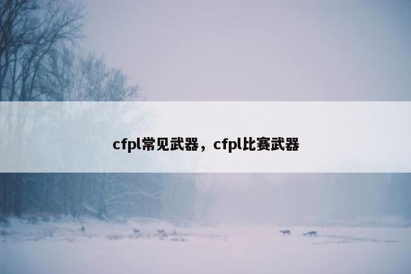cfpl常见武器，cfpl比赛武器