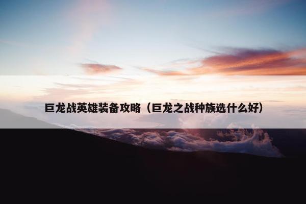 巨龙战英雄装备攻略（巨龙之战种族选什么好）