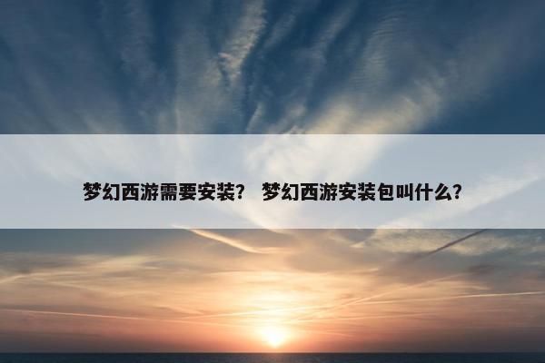 梦幻西游需要安装？ 梦幻西游安装包叫什么？