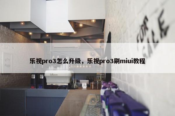 乐视pro3怎么升级，乐视pro3刷miui教程